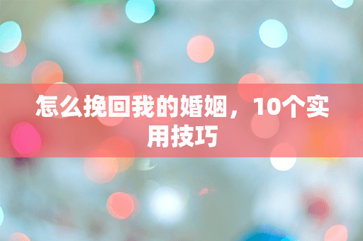 怎么挽回我的婚姻，10个实用技巧