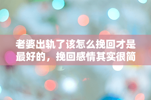老婆出轨了该怎么挽回才是最好的，挽回感情其实很简单