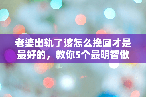 老婆出轨了该怎么挽回才是最好的，教你5个最明智做法