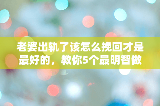 老婆出轨了该怎么挽回才是最好的，教你5个最明智做法