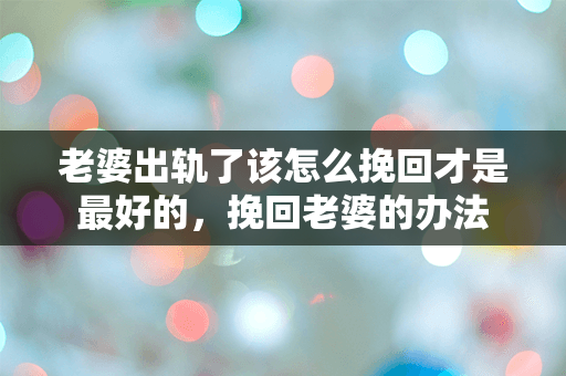老婆出轨了该怎么挽回才是最好的，挽回老婆的办法