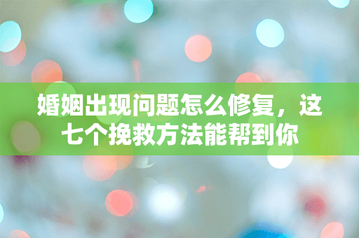 婚姻出现问题怎么修复，这七个挽救方法能帮到你