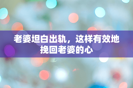 老婆坦白出轨，这样有效地挽回老婆的心
