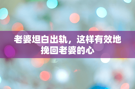 老婆坦白出轨，这样有效地挽回老婆的心