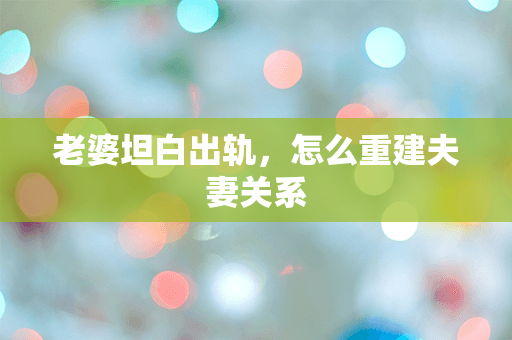 老婆坦白出轨，怎么重建夫妻关系