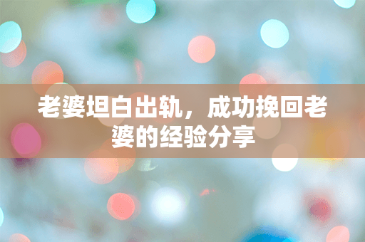 老婆坦白出轨，成功挽回老婆的经验分享