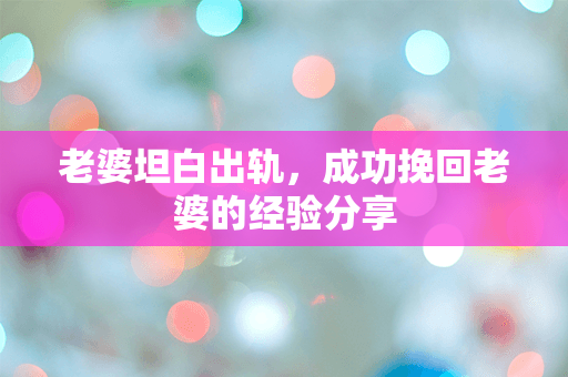 老婆坦白出轨，成功挽回老婆的经验分享