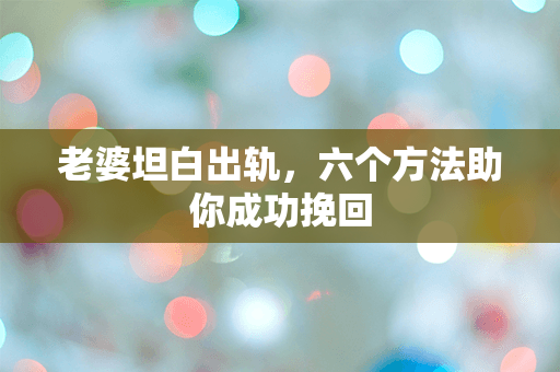 老婆坦白出轨，六个方法助你成功挽回