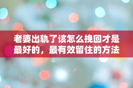 老婆出轨了该怎么挽回才是最好的，最有效留住的方法在这里！