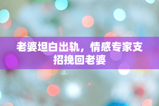 老婆坦白出轨，情感专家支招挽回老婆