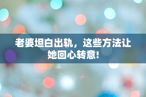 老婆坦白出轨，这些方法让她回心转意!