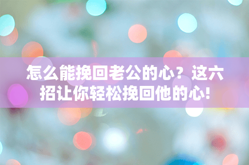 怎么能挽回老公的心？这六招让你轻松挽回他的心!