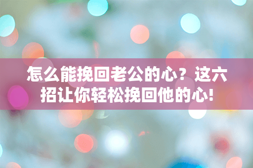 怎么能挽回老公的心？这六招让你轻松挽回他的心!