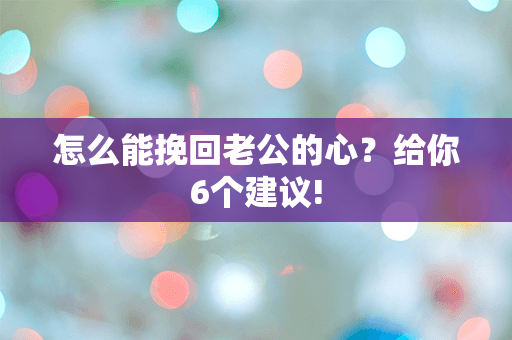 怎么能挽回老公的心？给你6个建议!