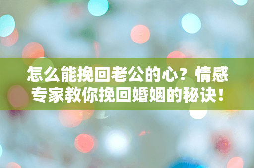 怎么能挽回老公的心？情感专家教你挽回婚姻的秘诀！