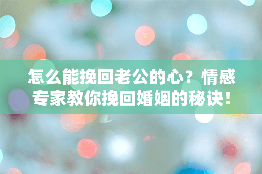 怎么能挽回老公的心？情感专家教你挽回婚姻的秘诀！