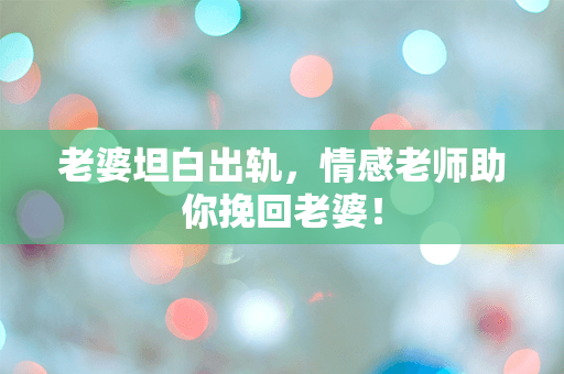 老婆坦白出轨，情感老师助你挽回老婆！