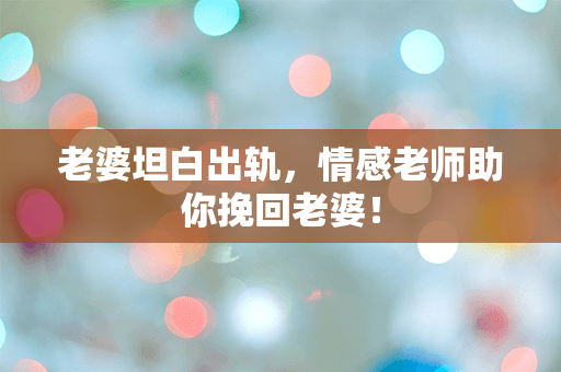 老婆坦白出轨，情感老师助你挽回老婆！