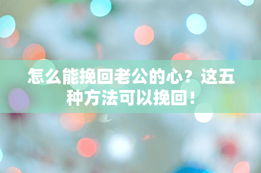 怎么能挽回老公的心？这五种方法可以挽回！