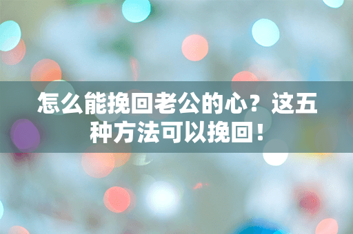 怎么能挽回老公的心？这五种方法可以挽回！