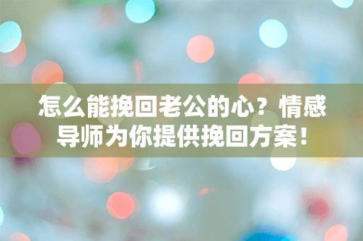 怎么能挽回老公的心？情感导师为你提供挽回方案！