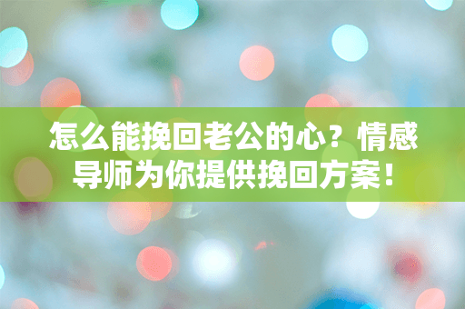 怎么能挽回老公的心？情感导师为你提供挽回方案！