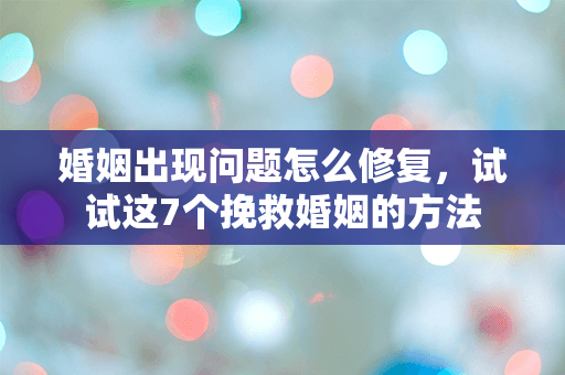 婚姻出现问题怎么修复，试试这7个挽救婚姻的方法