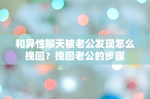 和异性聊天被老公发现怎么挽回？挽回老公的步骤