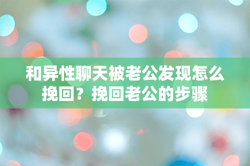 和异性聊天被老公发现怎么挽回？挽回老公的步骤