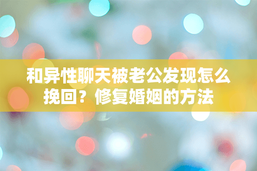 和异性聊天被老公发现怎么挽回？修复婚姻的方法