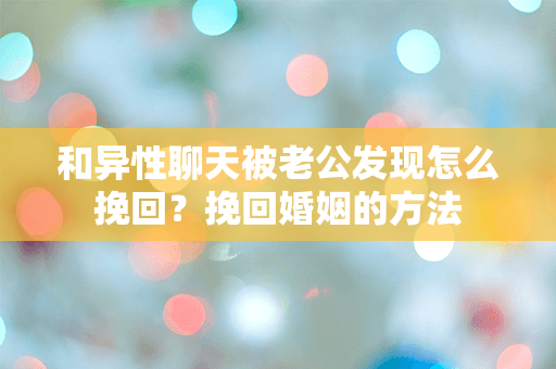 和异性聊天被老公发现怎么挽回？挽回婚姻的方法