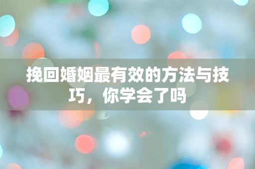 挽回婚姻最有效的方法与技巧，你学会了吗