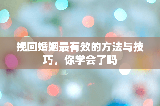 挽回婚姻最有效的方法与技巧，你学会了吗