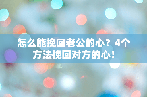 怎么能挽回老公的心？4个方法挽回对方的心！