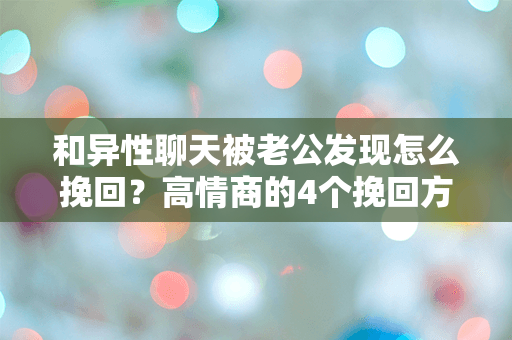 和异性聊天被老公发现怎么挽回？高情商的4个挽回方式