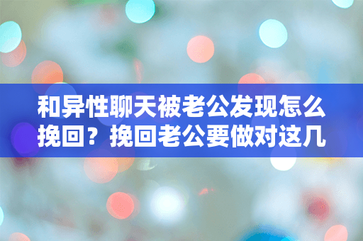 和异性聊天被老公发现怎么挽回？挽回老公要做对这几件事