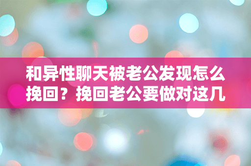 和异性聊天被老公发现怎么挽回？挽回老公要做对这几件事