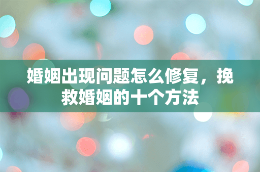 婚姻出现问题怎么修复，挽救婚姻的十个方法