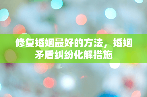 修复婚姻最好的方法，婚姻矛盾纠纷化解措施