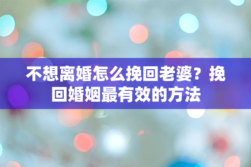 不想离婚怎么挽回老婆？挽回婚姻最有效的方法
