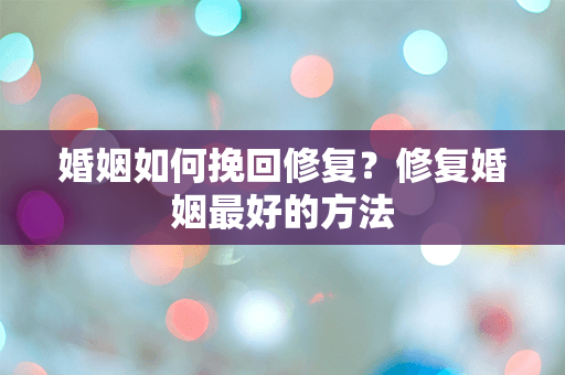 婚姻如何挽回修复？修复婚姻最好的方法