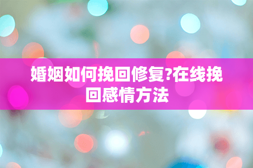婚姻如何挽回修复?在线挽回感情方法