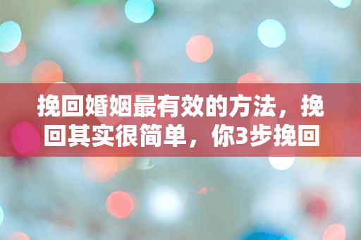 挽回婚姻最有效的方法，挽回其实很简单，你3步挽回