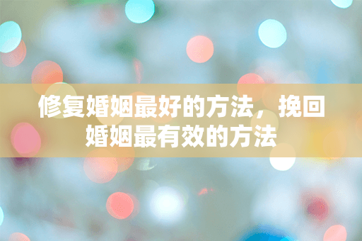修复婚姻最好的方法，挽回婚姻最有效的方法