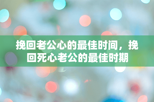 挽回老公心的最佳时间，挽回死心老公的最佳时期