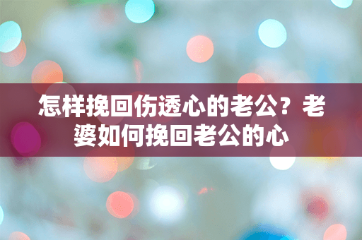 怎样挽回伤透心的老公？老婆如何挽回老公的心