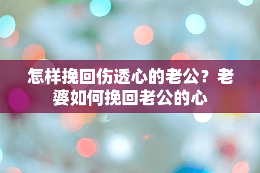 怎样挽回伤透心的老公？老婆如何挽回老公的心