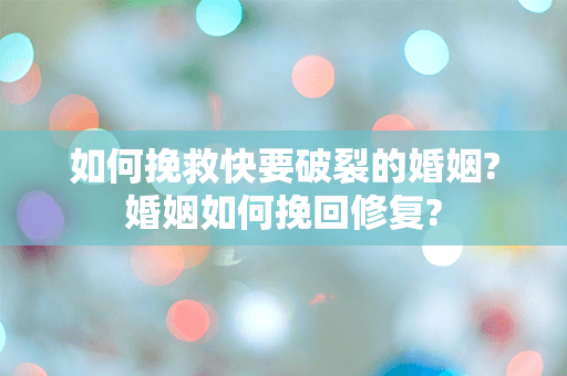 如何挽救快要破裂的婚姻?婚姻如何挽回修复?