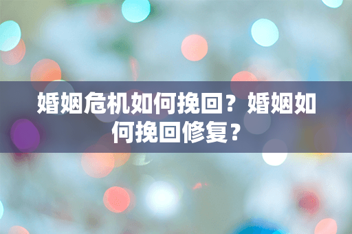 婚姻危机如何挽回？婚姻如何挽回修复？
