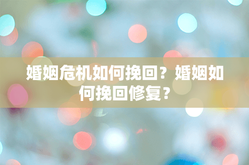 婚姻危机如何挽回？婚姻如何挽回修复？